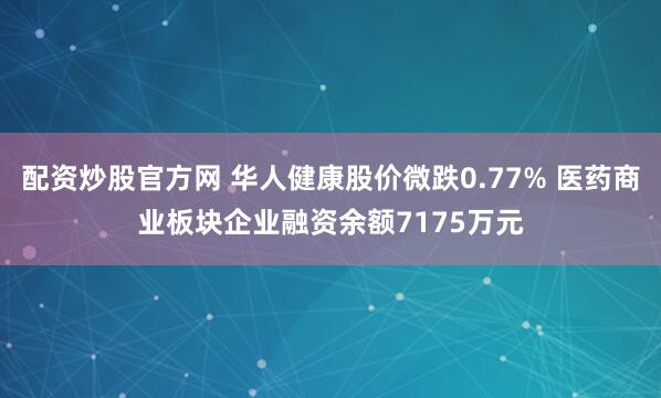 配资炒股官方网 华人健康股价微跌0.77% 医药商业板块企业融资余额7175万元