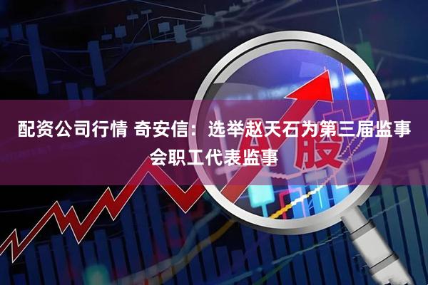 配资公司行情 奇安信：选举赵天石为第三届监事会职工代表监事
