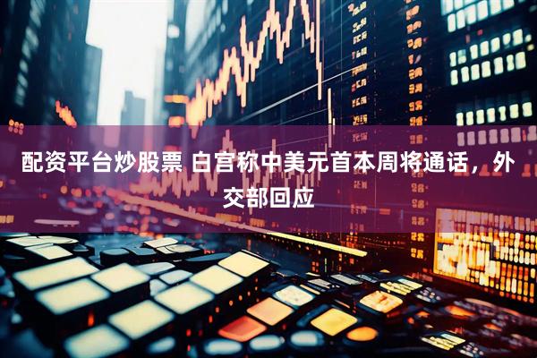 配资平台炒股票 白宫称中美元首本周将通话，外交部回应