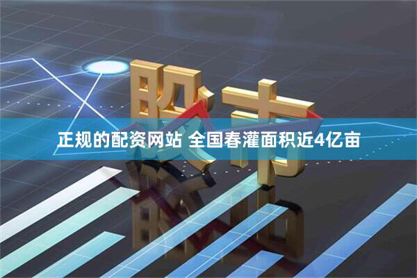 正规的配资网站 全国春灌面积近4亿亩