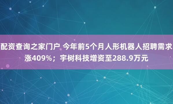 配资查询之家门户 今年前5个月人形机器人招聘需求涨409%；宇树科技增资至288.9万元