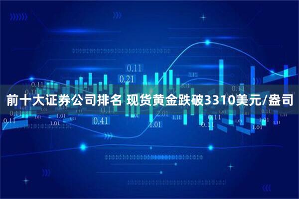 前十大证券公司排名 现货黄金跌破3310美元/盎司