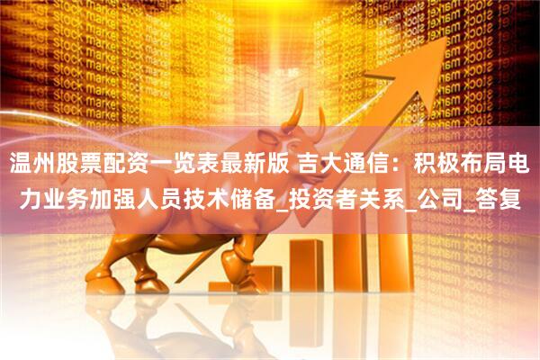 温州股票配资一览表最新版 吉大通信：积极布局电力业务加强人员技术储备_投资者关系_公司_答复