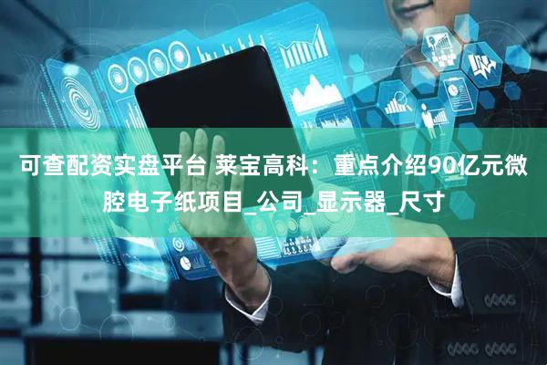 可查配资实盘平台 莱宝高科：重点介绍90亿元微腔电子纸项目_公司_显示器_尺寸
