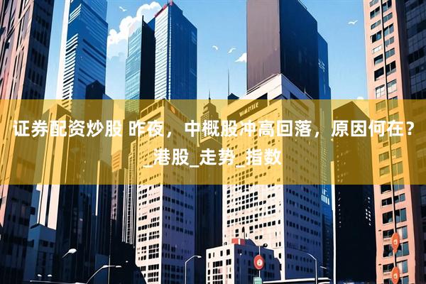 证券配资炒股 昨夜，中概股冲高回落，原因何在？_港股_走势_指数