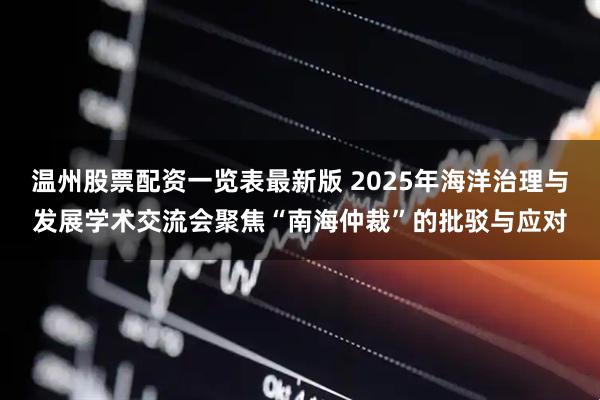温州股票配资一览表最新版 2025年海洋治理与发展学术交流会聚焦“南海仲裁”的批驳与应对