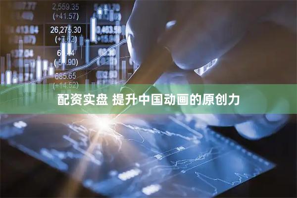 配资实盘 提升中国动画的原创力