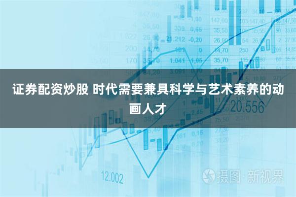 证券配资炒股 时代需要兼具科学与艺术素养的动画人才
