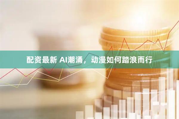 配资最新 AI潮涌，动漫如何踏浪而行