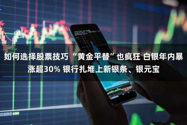 如何选择股票技巧 “黄金平替”也疯狂 白银年内暴涨超30% 银行扎堆上新银条、银元宝