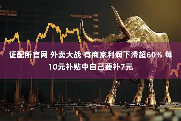 证配所官网 外卖大战 有商家利润下滑超60% 每10元补贴中自己要补7元