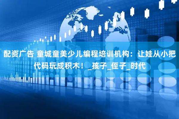 配资广告 童城童美少儿编程培训机构：让娃从小把代码玩成积木！_孩子_侄子_时代