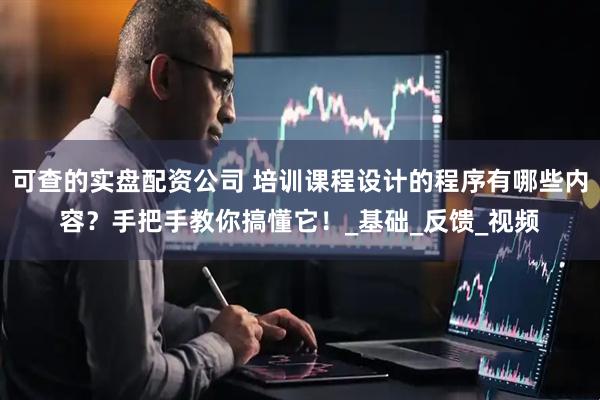 可查的实盘配资公司 培训课程设计的程序有哪些内容？手把手教你搞懂它！_基础_反馈_视频