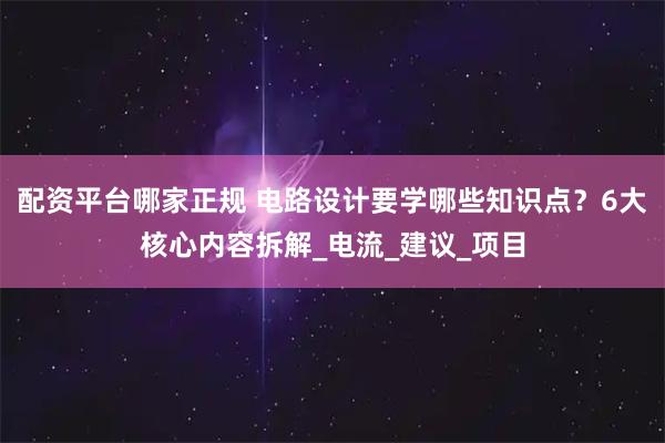 配资平台哪家正规 电路设计要学哪些知识点？6大核心内容拆解_电流_建议_项目