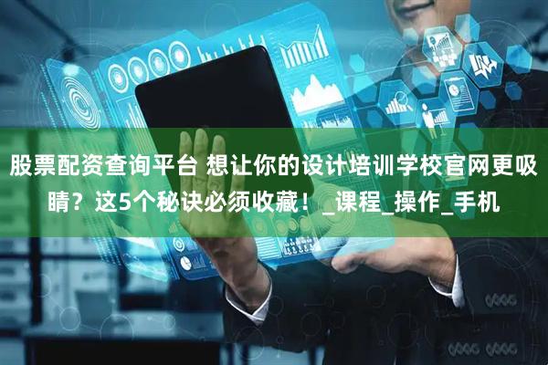 股票配资查询平台 想让你的设计培训学校官网更吸睛？这5个秘诀必须收藏！_课程_操作_手机