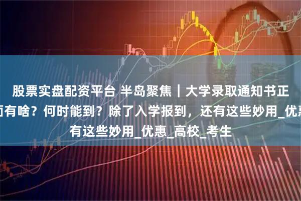 股票实盘配资平台 半岛聚焦｜大学录取通知书正在寄递！里面有啥？何时能到？除了入学报到，还有这些妙用_优惠_高校_考生