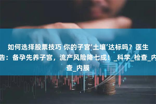 如何选择股票技巧 你的子宫‘土壤’达标吗？医生警告：备孕先养子宫，流产风险降七成！_科学_检查_内膜