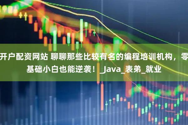 开户配资网站 聊聊那些比较有名的编程培训机构，零基础小白也能逆袭！_Java_表弟_就业