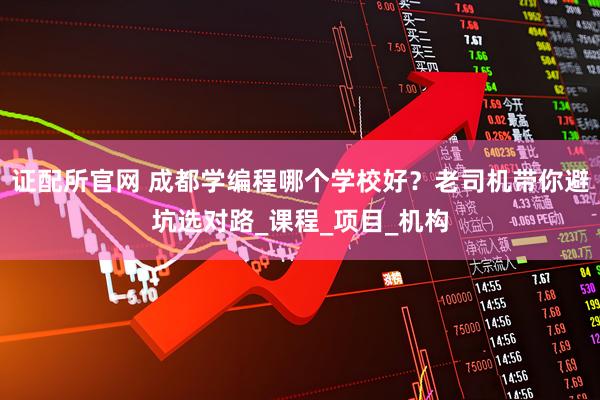 证配所官网 成都学编程哪个学校好？老司机带你避坑选对路_课程_项目_机构