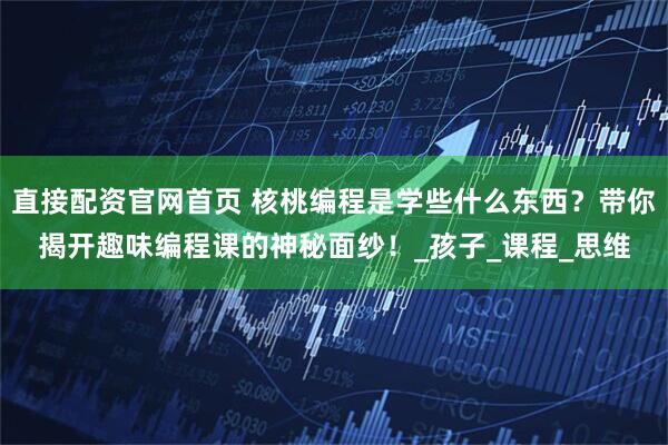 直接配资官网首页 核桃编程是学些什么东西？带你揭开趣味编程课的神秘面纱！_孩子_课程_思维