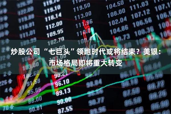炒股公司 “七巨头”领跑时代或将结束？美银：市场格局即将重大转变