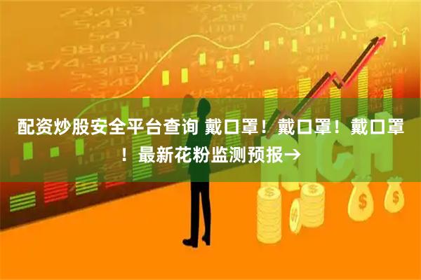 配资炒股安全平台查询 戴口罩！戴口罩！戴口罩！最新花粉监测预报→