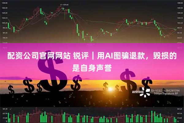 配资公司官网网站 锐评｜用AI图骗退款，毁损的是自身声誉