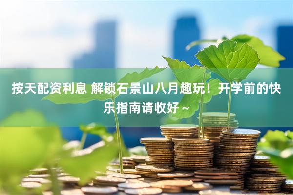 按天配资利息 解锁石景山八月趣玩！开学前的快乐指南请收好～