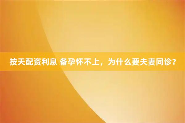 按天配资利息 备孕怀不上，为什么要夫妻同诊？