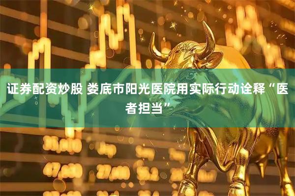 证券配资炒股 娄底市阳光医院用实际行动诠释“医者担当”