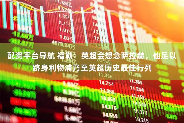 配资平台导航 福勒：英超会想念萨拉赫，他足以跻身利物浦乃至英超历史最佳行列