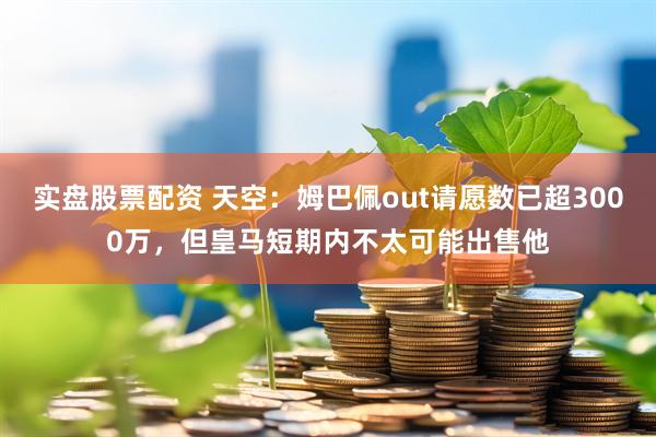 实盘股票配资 天空：姆巴佩out请愿数已超3000万，但皇马短期内不太可能出售他
