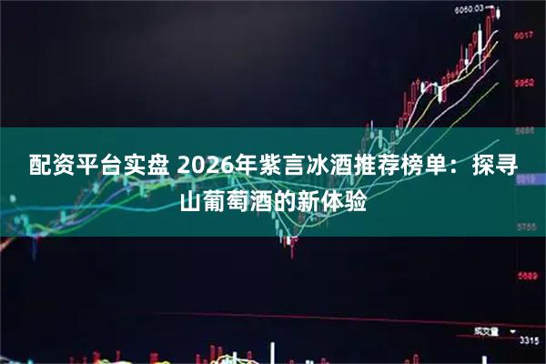 配资平台实盘 2026年紫言冰酒推荐榜单：探寻山葡萄酒的新体验