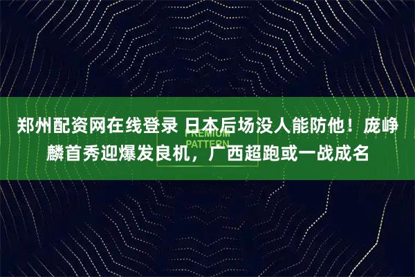 郑州配资网在线登录 日本后场没人能防他！庞峥麟首秀迎爆发良机，广西超跑或一战成名