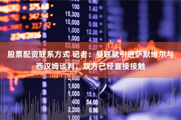 股票配资联系方式 记者：曼联就引进萨默维尔与西汉姆谈判，双方已经直接接触