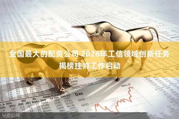 全国最大的配资公司 2026年工信领域创新任务揭榜挂帅工作启动