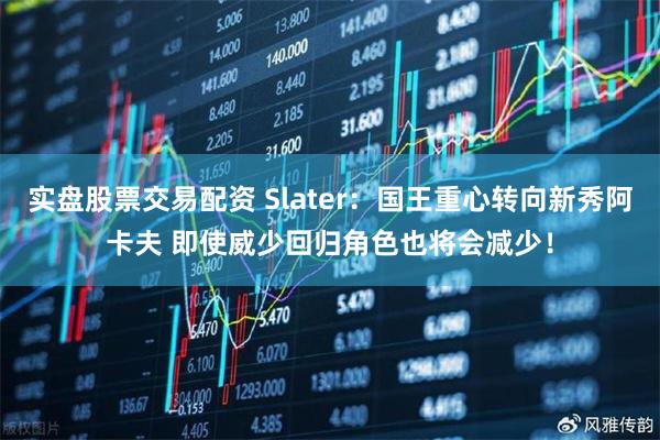 实盘股票交易配资 Slater：国王重心转向新秀阿卡夫 即使威少回归角色也将会减少！