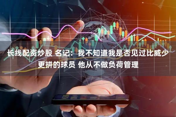 长线配资炒股 名记：我不知道我是否见过比威少更拼的球员 他从不做负荷管理