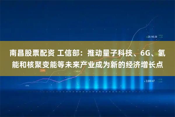 南昌股票配资 工信部：推动量子科技、6G、氢能和核聚变能等未来产业成为新的经济增长点