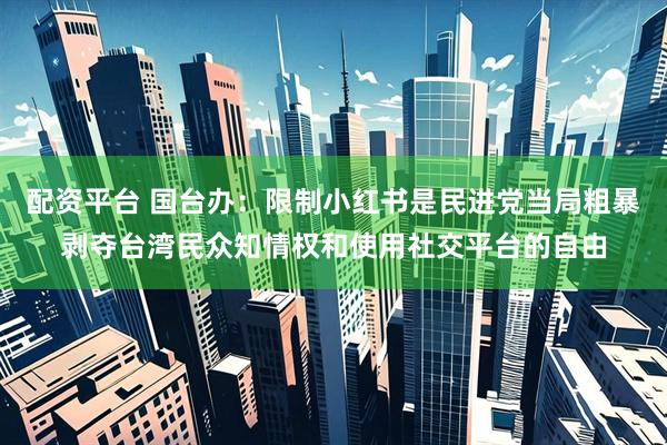 配资平台 国台办：限制小红书是民进党当局粗暴剥夺台湾民众知情权和使用社交平台的自由
