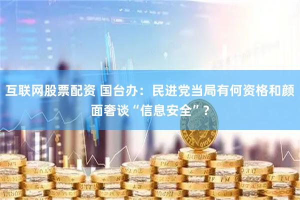 互联网股票配资 国台办：民进党当局有何资格和颜面奢谈“信息安全”？