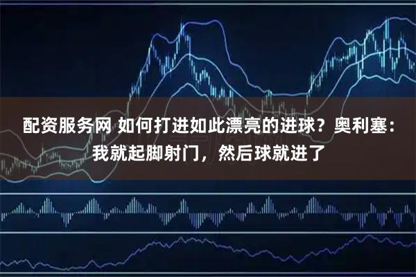 配资服务网 如何打进如此漂亮的进球？奥利塞：我就起脚射门，然后球就进了