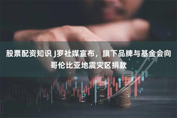 股票配资知识 J罗社媒宣布，旗下品牌与基金会向哥伦比亚地震灾区捐款